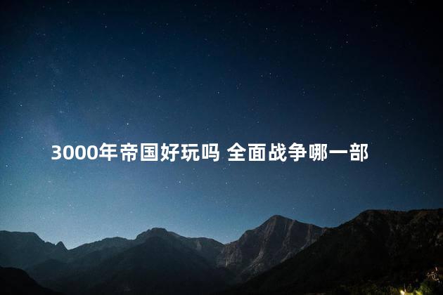 3000年帝国好玩吗 全面战争哪一部最好玩